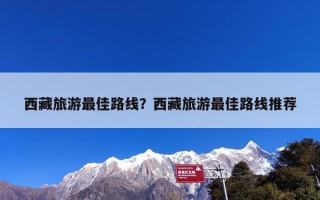 西藏旅游最佳路线？西藏旅游最佳路线推荐