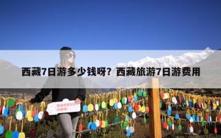 西藏7日游多少钱呀？西藏旅游7日游费用