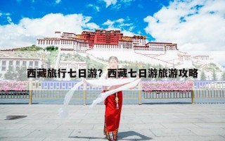西藏旅行七日游？西藏七日游旅游攻略