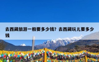 去西藏旅游一般要多少钱？去西藏玩儿要多少钱