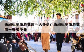 西藏租车旅游费用一天多少？西藏租车旅游费用一天多少元