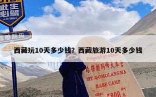 西藏玩10天多少钱？西藏旅游10天多少钱