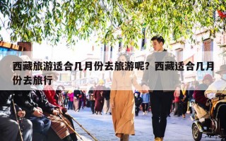 西藏旅游适合几月份去旅游呢？西藏适合几月份去旅行