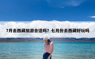 7月去西藏旅游合适吗？七月份去西藏好玩吗