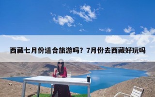 西藏七月份适合旅游吗？7月份去西藏好玩吗