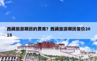 西藏旅游跟团的费用？西藏旅游跟团报价2023