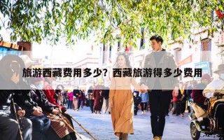 旅游西藏费用多少？西藏旅游得多少费用