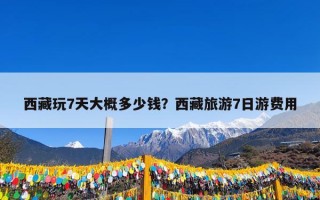西藏玩7天大概多少钱？西藏旅游7日游费用