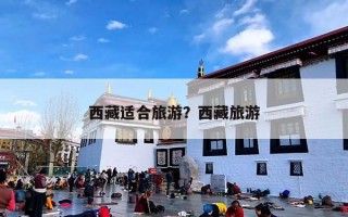西藏适合旅游？西藏有哪些值得去的旅游景点？