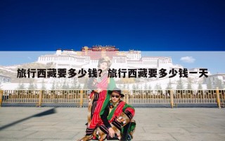 旅行西藏要多少钱？旅行西藏要多少钱一天