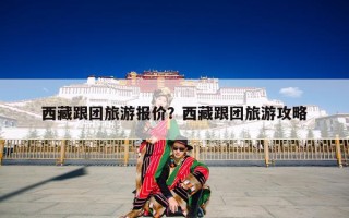 西藏跟团旅游报价？西藏跟团旅游攻略