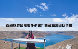西藏旅游团需要多少钱？西藏旅游团队价格