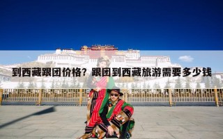到西藏跟团价格？跟团到西藏旅游需要多少钱