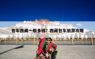 包车西藏一般多钱？西藏包车旅游攻略