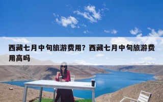 西藏七月中旬旅游费用？西藏七月中旬旅游费用高吗