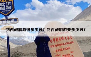 到西藏旅游得多少钱？到西藏旅游要多少钱?