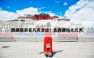 西藏旅游去几天合适？去西藏玩儿几天