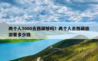两个人5000去西藏够吗？两个人去西藏旅游要多少钱