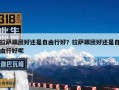 拉萨跟团好还是自由行好？西藏旅游是自由行好还是跟团好？