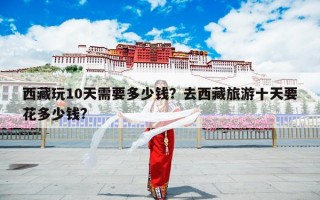 西藏玩10天需要多少钱？去西藏旅游十天要花多少钱?