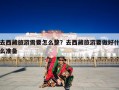 去西藏旅游需要怎么整？去西藏旅游要做好什么准备