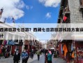 西藏旅游七日游？西藏七日游怎么规划最好？