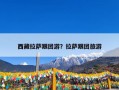 西藏拉萨跟团游？拉萨跟团旅游