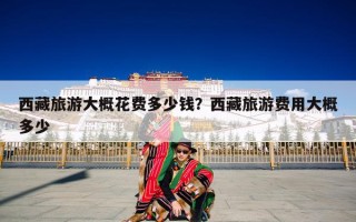 西藏旅游大概花费多少钱？西藏旅游费用大概多少