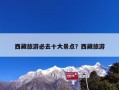 西藏旅游必去十大景点？西藏旅游必去景点推荐
