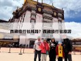 西藏旅行社线路？西藏旅行社旅游
