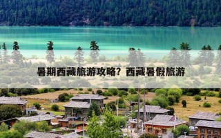 暑期西藏旅游攻略？西藏暑假旅游