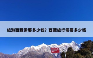 旅游西藏需要多少钱？西藏旅行需要多少钱