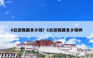6日游西藏多少钱？6日游西藏多少钱啊