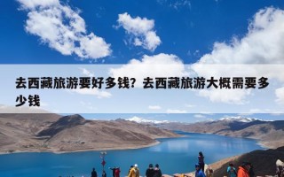 去西藏旅游要好多钱？去西藏旅游大概需要多少钱