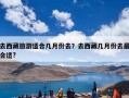 去西藏旅游适合几月份去？去西藏几月份去最合适?