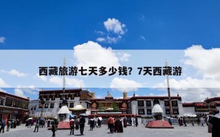 西藏旅游七天多少钱？7天西藏游