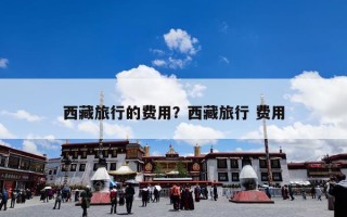 西藏旅行的费用？西藏旅行 费用