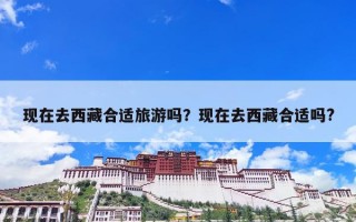 现在去西藏合适旅游吗？现在去西藏合适吗?