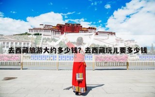 去西藏旅游大约多少钱？去西藏玩儿要多少钱