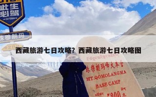 西藏旅游七日攻略？西藏旅游七日攻略图