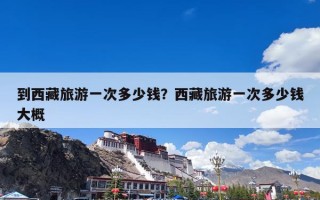 到西藏旅游一次多少钱？西藏旅游一次多少钱大概