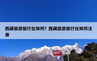 西藏旅游旅行社如何？西藏旅游旅行社如何注册