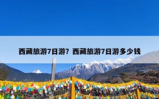 西藏旅游7日游？西藏旅游7日游多少钱