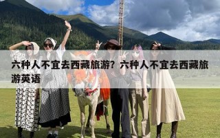 六种人不宜去西藏旅游？六种人不宜去西藏旅游英语