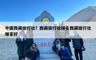 中国西藏旅行社？西藏旅行社排名西藏旅行社哪家好