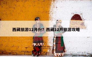西藏旅游12月份？西藏12月旅游攻略