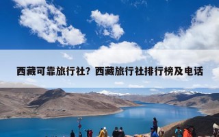 西藏可靠旅行社？西藏旅行社排行榜及电话