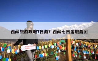 西藏旅游攻略7日游？西藏七日游旅游团