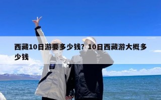 西藏10日游要多少钱？10日西藏游大概多少钱