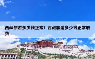西藏旅游多少钱正常？西藏旅游多少钱正常收费
